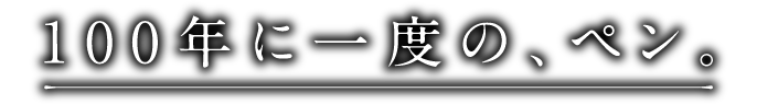 100年に一度の、ペン。
